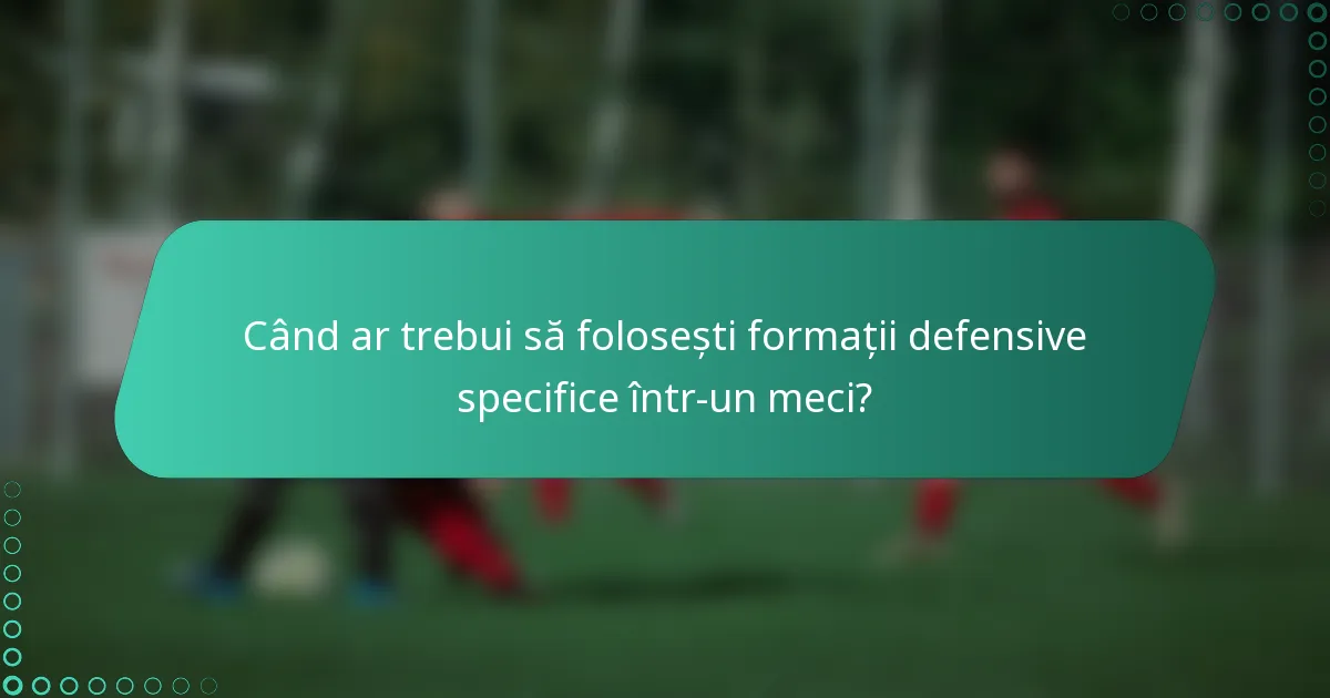 Când ar trebui să folosești formații defensive specifice într-un meci?