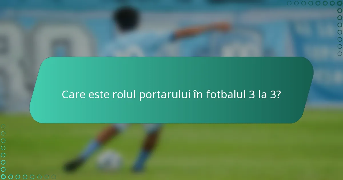 Care este rolul portarului în fotbalul 3 la 3?