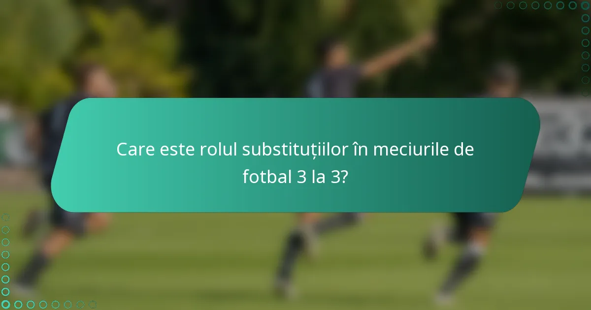 Care este rolul substituțiilor în meciurile de fotbal 3 la 3?
