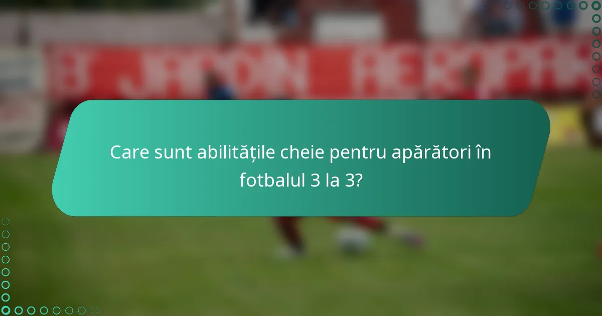 Care sunt abilitățile cheie pentru apărători în fotbalul 3 la 3?