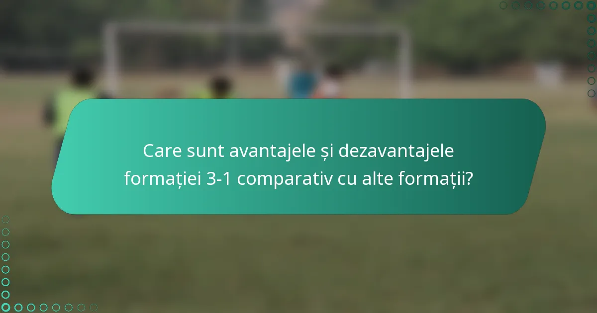 Care sunt avantajele și dezavantajele formației 3-1 comparativ cu alte formații?