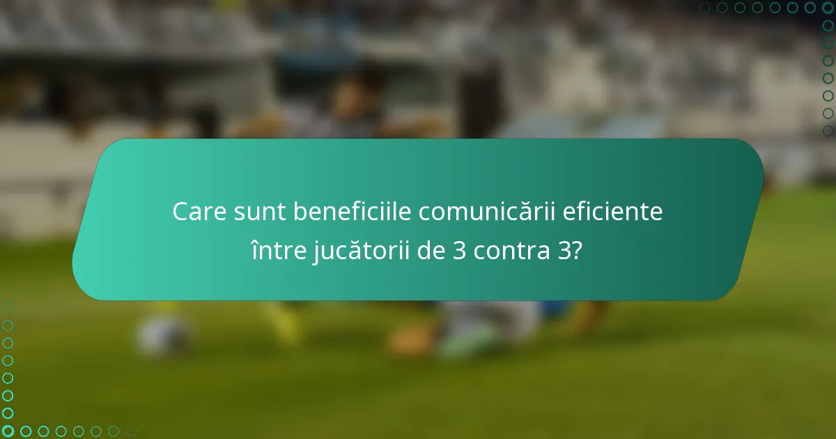 Care sunt beneficiile comunicării eficiente între jucătorii de 3 contra 3?