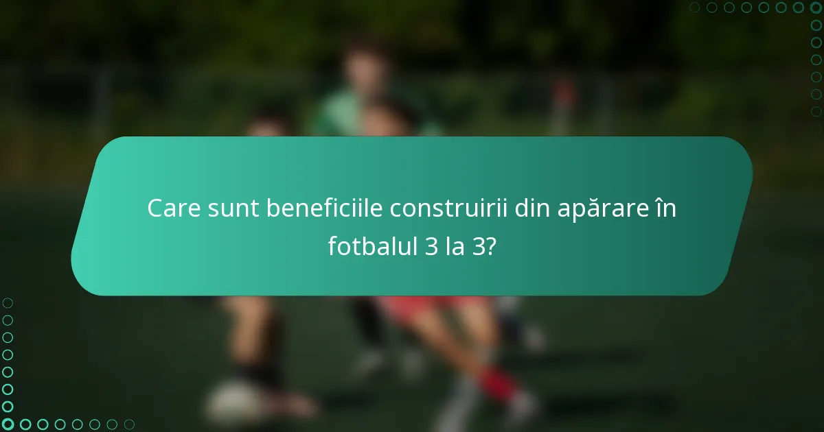 Care sunt beneficiile construirii din apărare în fotbalul 3 la 3?
