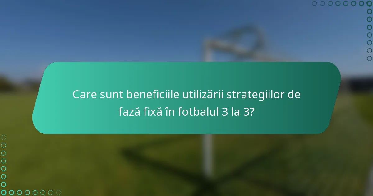 Care sunt beneficiile utilizării strategiilor de fază fixă în fotbalul 3 la 3?