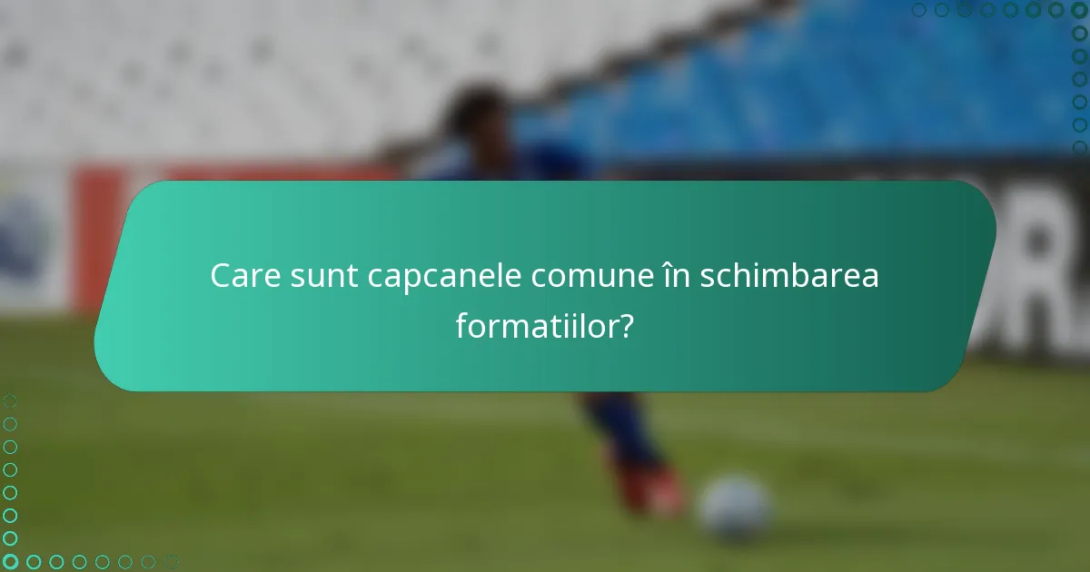 Care sunt capcanele comune în schimbarea formatiilor?