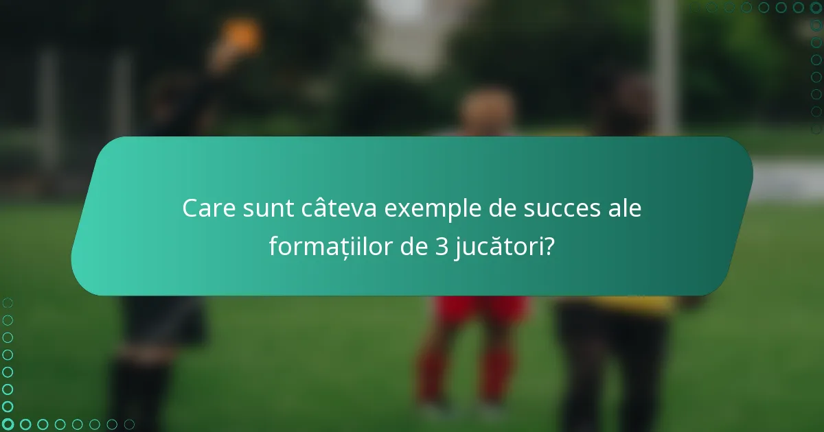 Care sunt câteva exemple de succes ale formațiilor de 3 jucători?