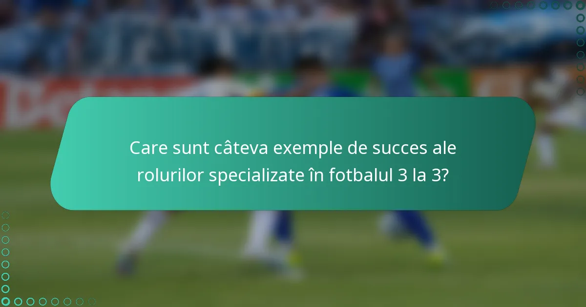 Care sunt câteva exemple de succes ale rolurilor specializate în fotbalul 3 la 3?