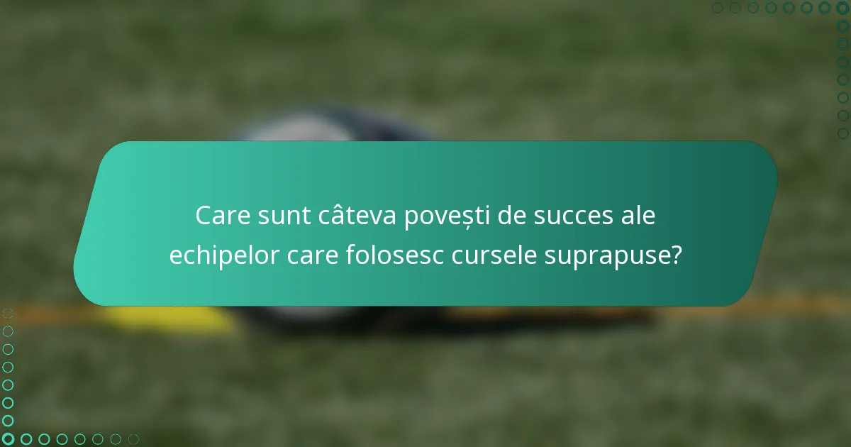 Care sunt câteva povești de succes ale echipelor care folosesc cursele suprapuse?