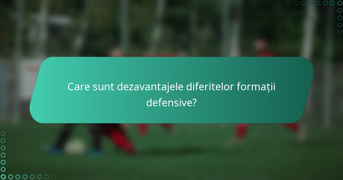 Care sunt dezavantajele diferitelor formații defensive?