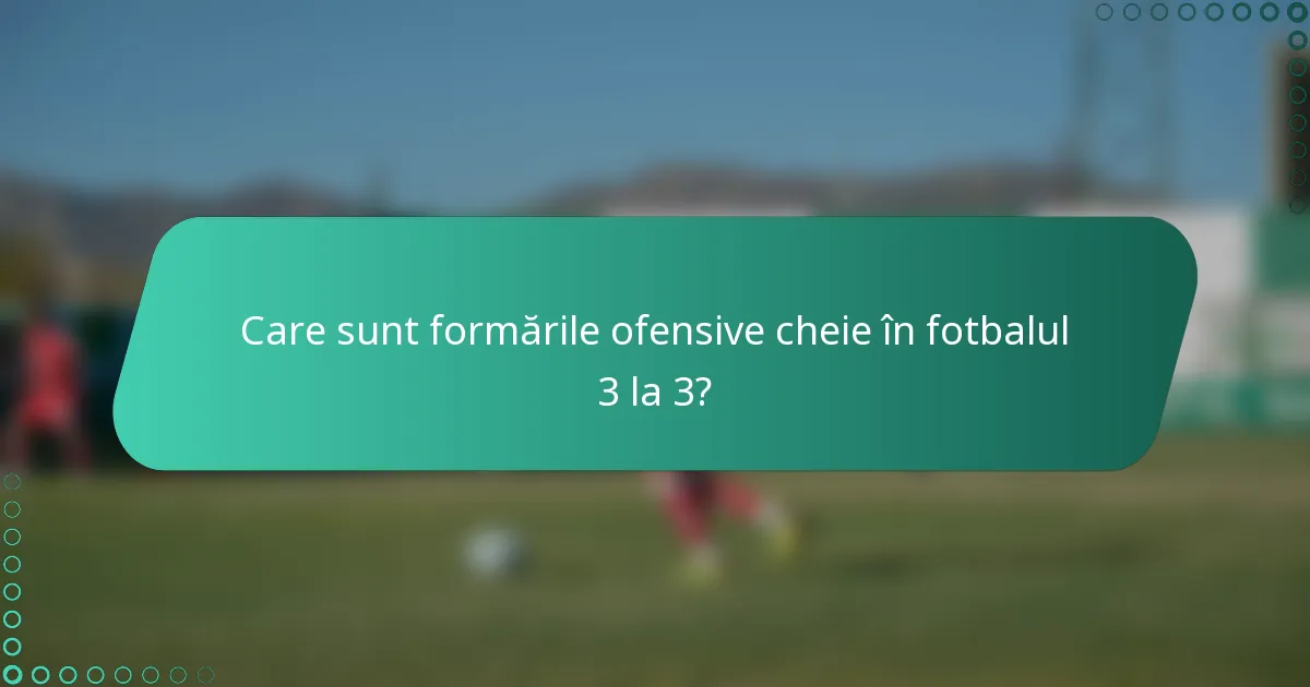 Care sunt formările ofensive cheie în fotbalul 3 la 3?