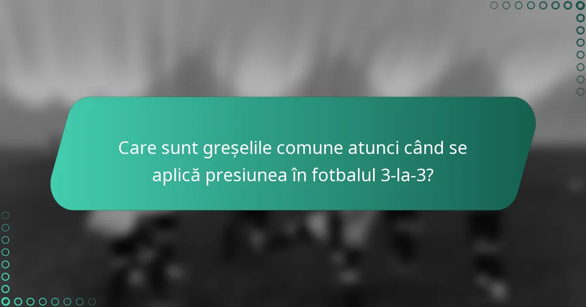 Care sunt greșelile comune atunci când se aplică presiunea în fotbalul 3-la-3?