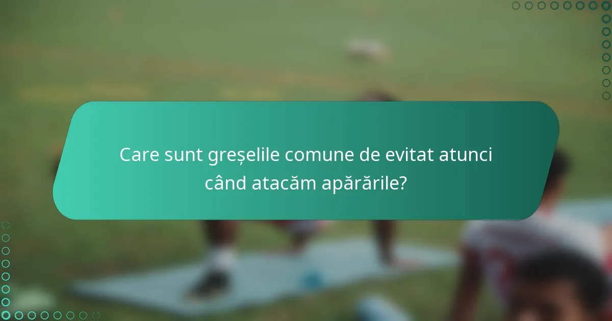 Care sunt greșelile comune de evitat atunci când atacăm apărările?