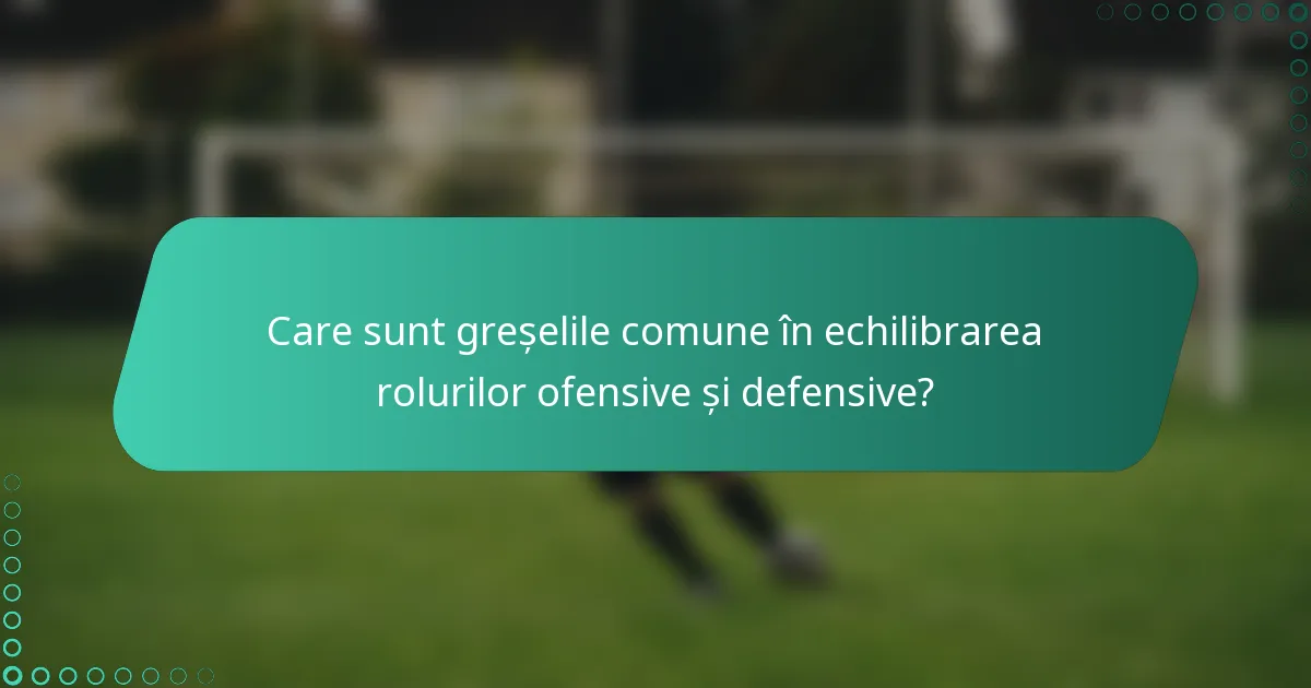 Care sunt greșelile comune în echilibrarea rolurilor ofensive și defensive?