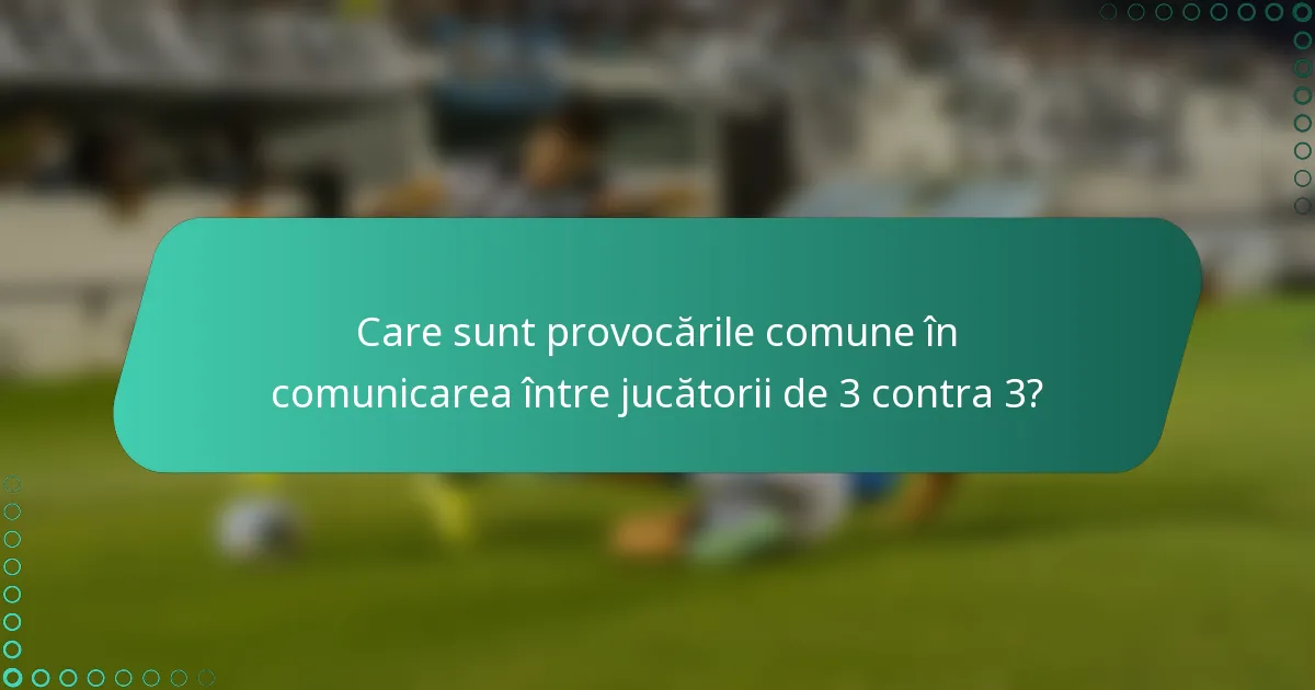 Care sunt provocările comune în comunicarea între jucătorii de 3 contra 3?