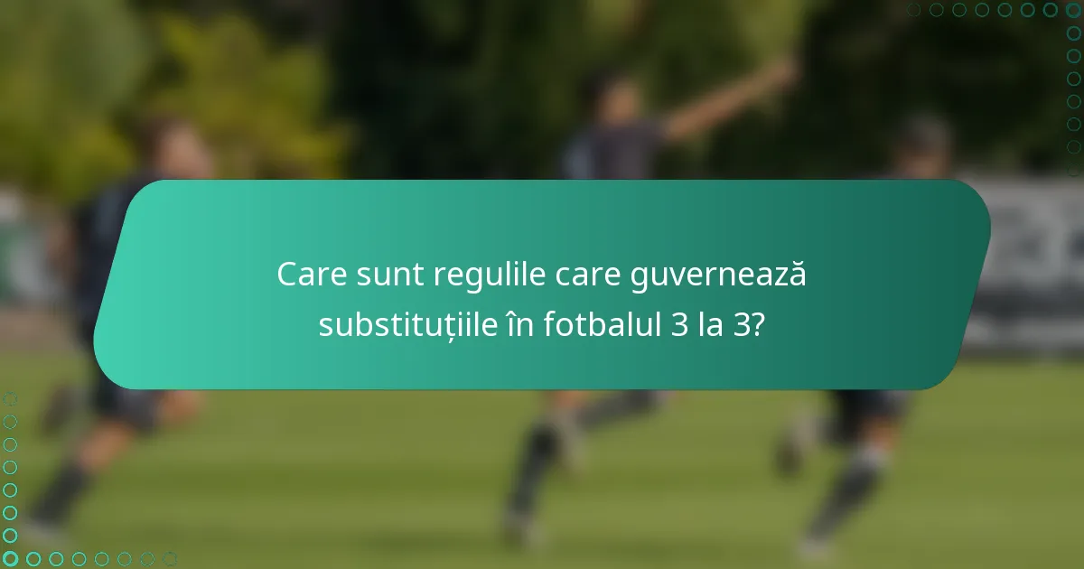 Care sunt regulile care guvernează substituțiile în fotbalul 3 la 3?
