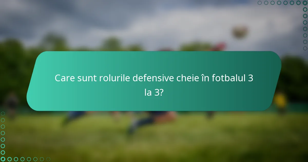 Care sunt rolurile defensive cheie în fotbalul 3 la 3?