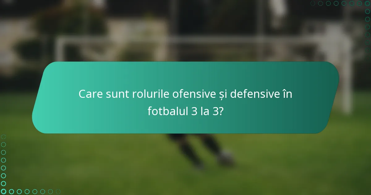 Care sunt rolurile ofensive și defensive în fotbalul 3 la 3?