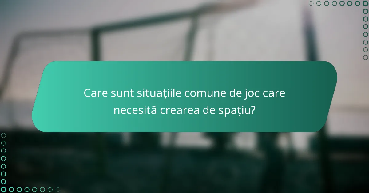 Care sunt situațiile comune de joc care necesită crearea de spațiu?
