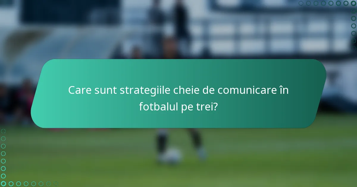 Care sunt strategiile cheie de comunicare în fotbalul pe trei?