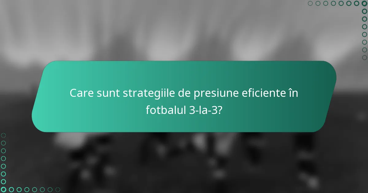 Care sunt strategiile de presiune eficiente în fotbalul 3-la-3?