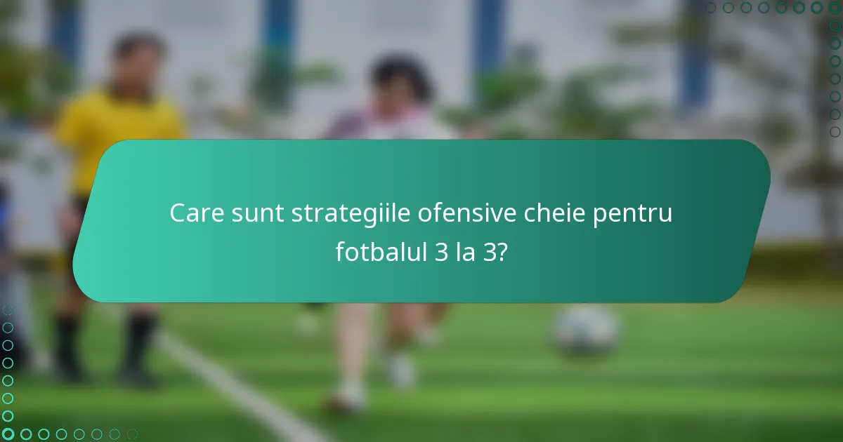 Care sunt strategiile ofensive cheie pentru fotbalul 3 la 3?