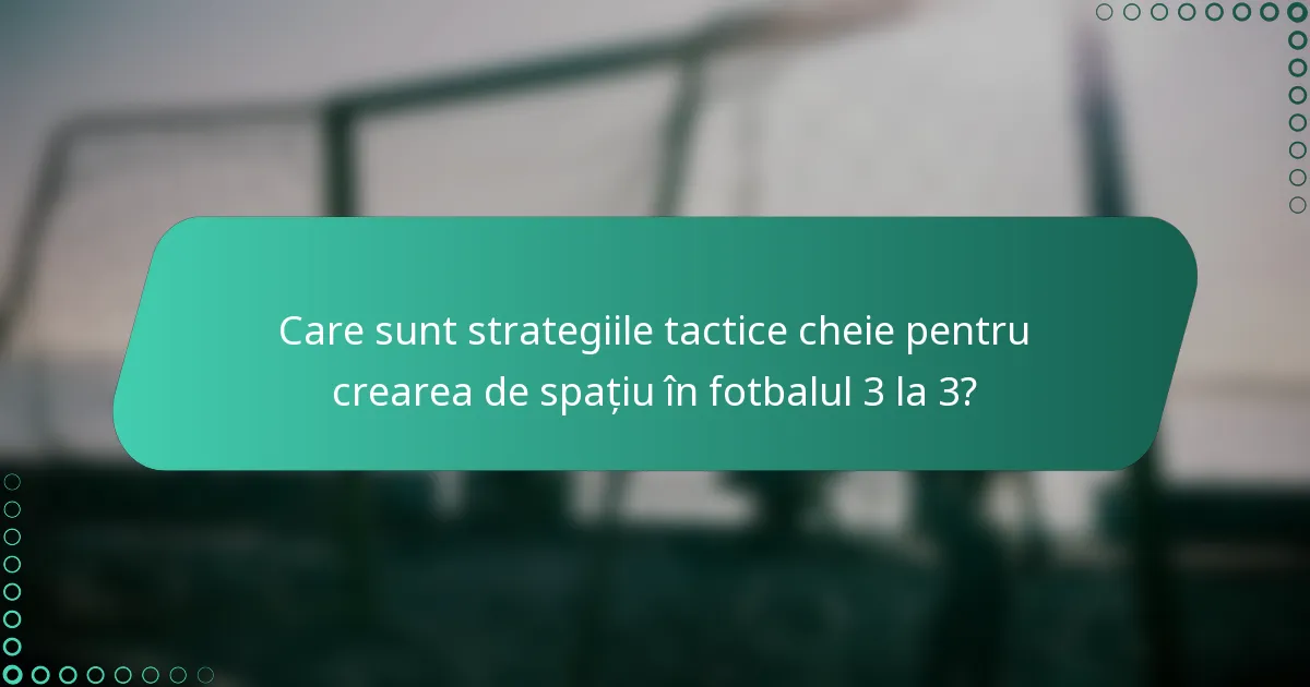 Care sunt strategiile tactice cheie pentru crearea de spațiu în fotbalul 3 la 3?