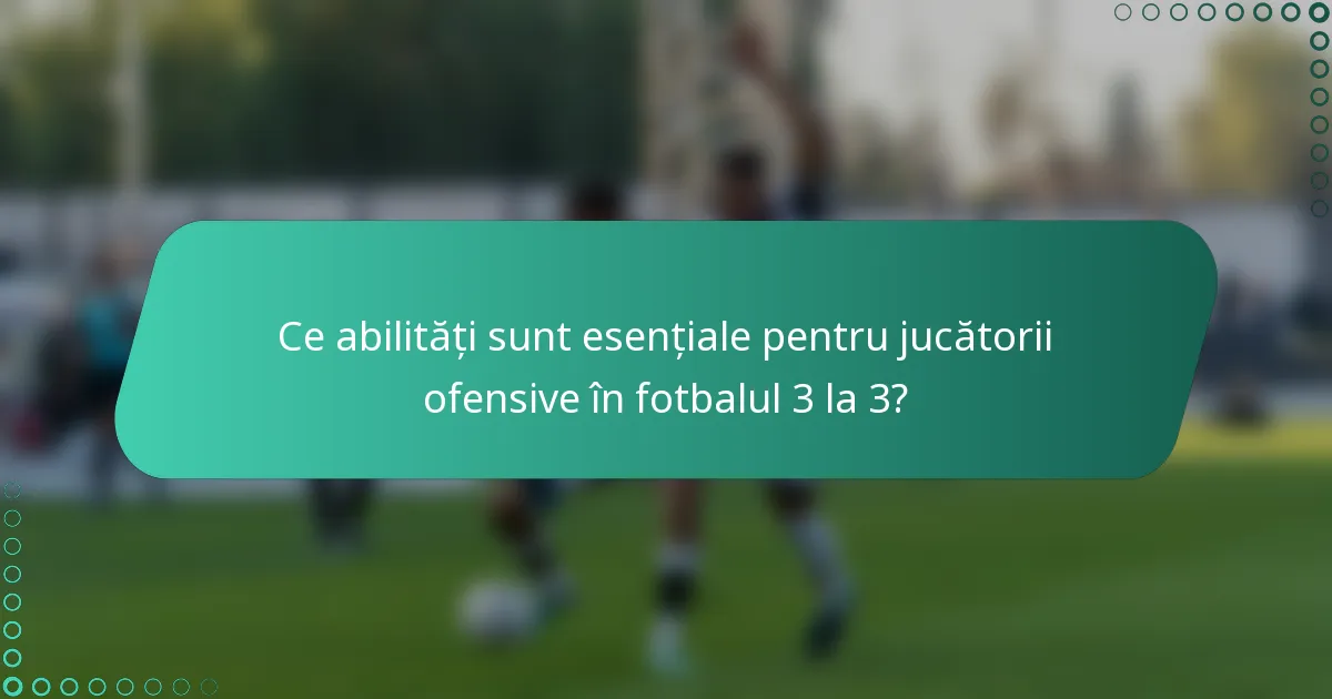 Ce abilități sunt esențiale pentru jucătorii ofensive în fotbalul 3 la 3?