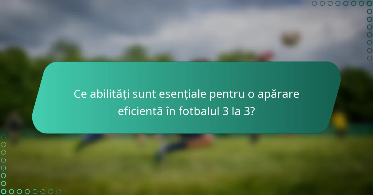 Ce abilități sunt esențiale pentru o apărare eficientă în fotbalul 3 la 3?