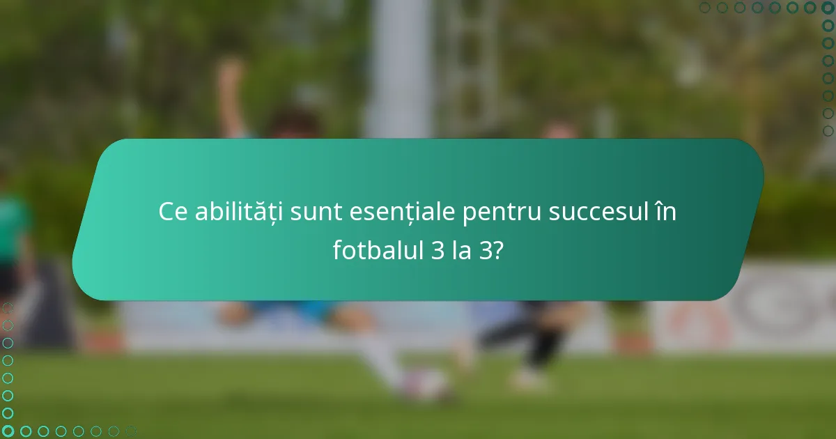 Ce abilități sunt esențiale pentru succesul în fotbalul 3 la 3?
