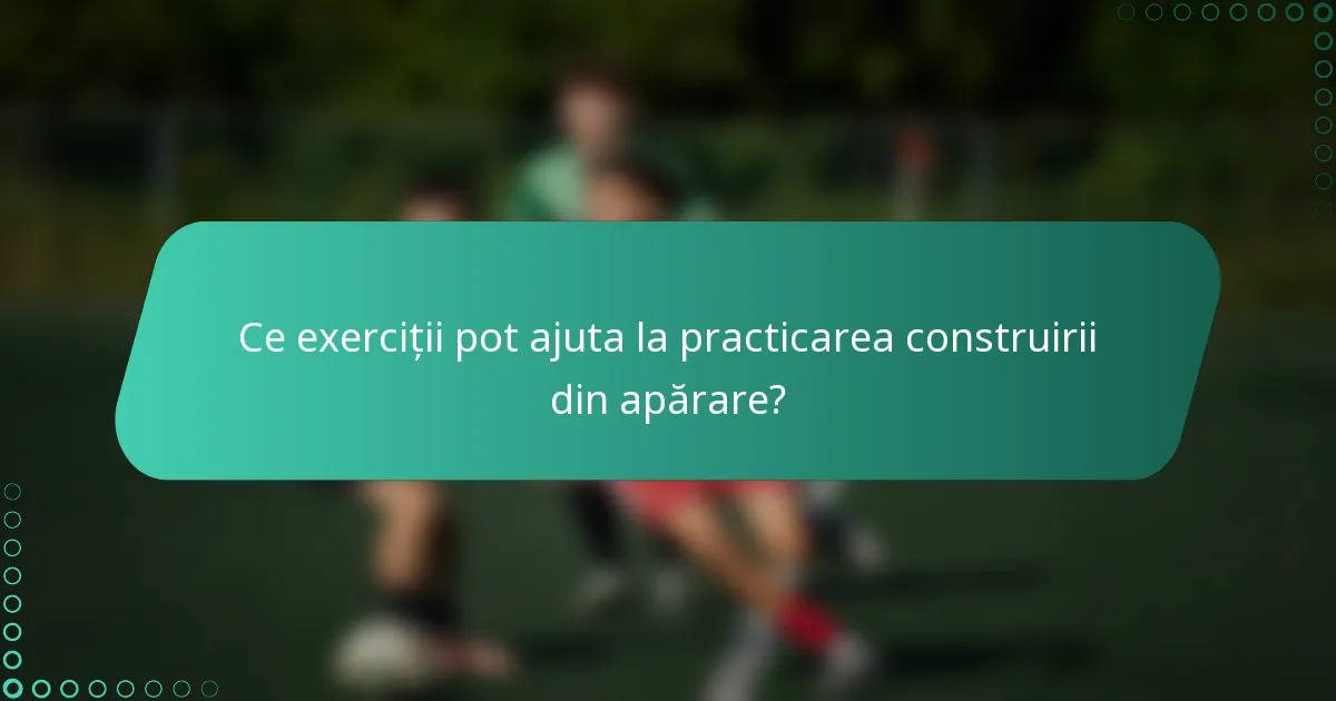 Ce exerciții pot ajuta la practicarea construirii din apărare?