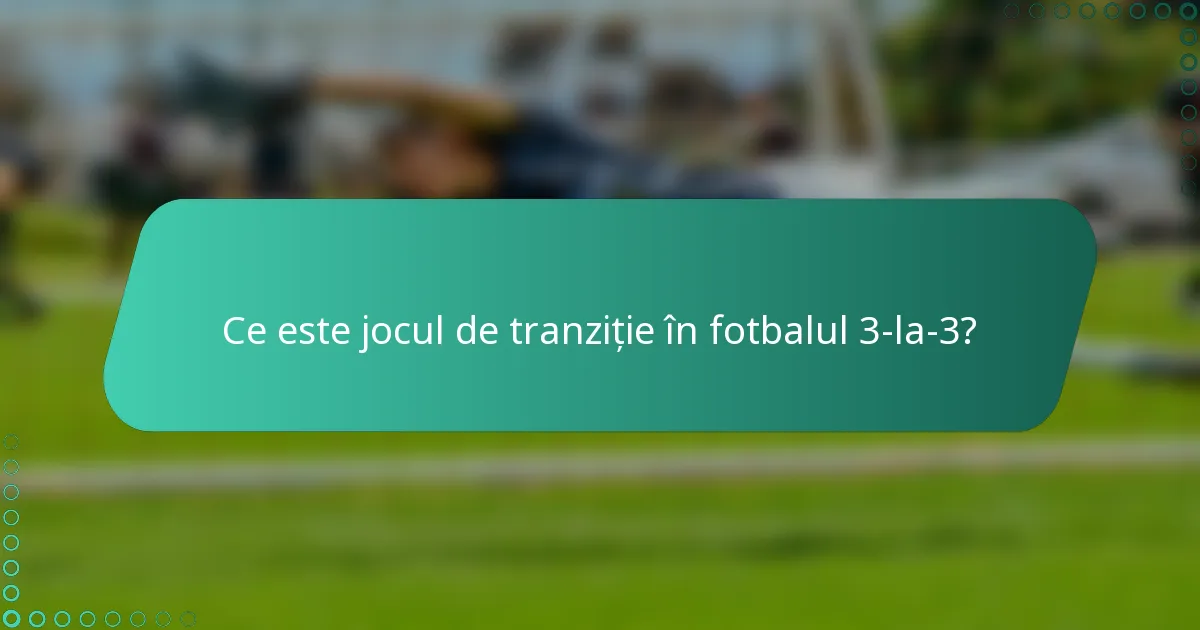 Ce este jocul de tranziție în fotbalul 3-la-3?