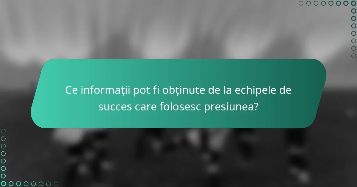 Ce informații pot fi obținute de la echipele de succes care folosesc presiunea?