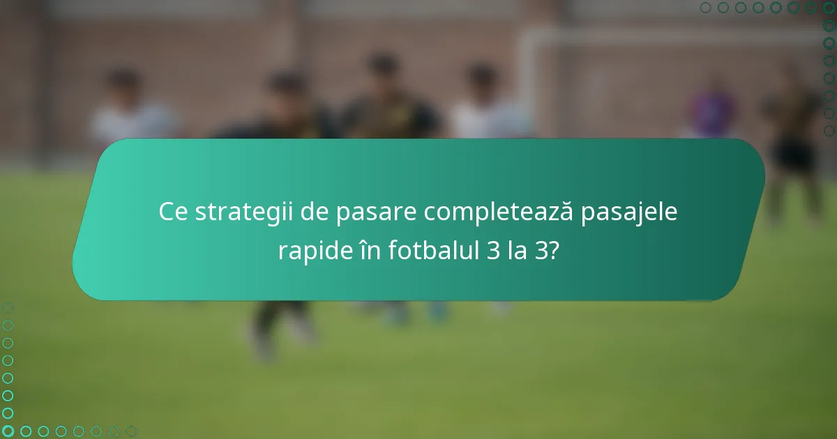 Ce strategii de pasare completează pasajele rapide în fotbalul 3 la 3?