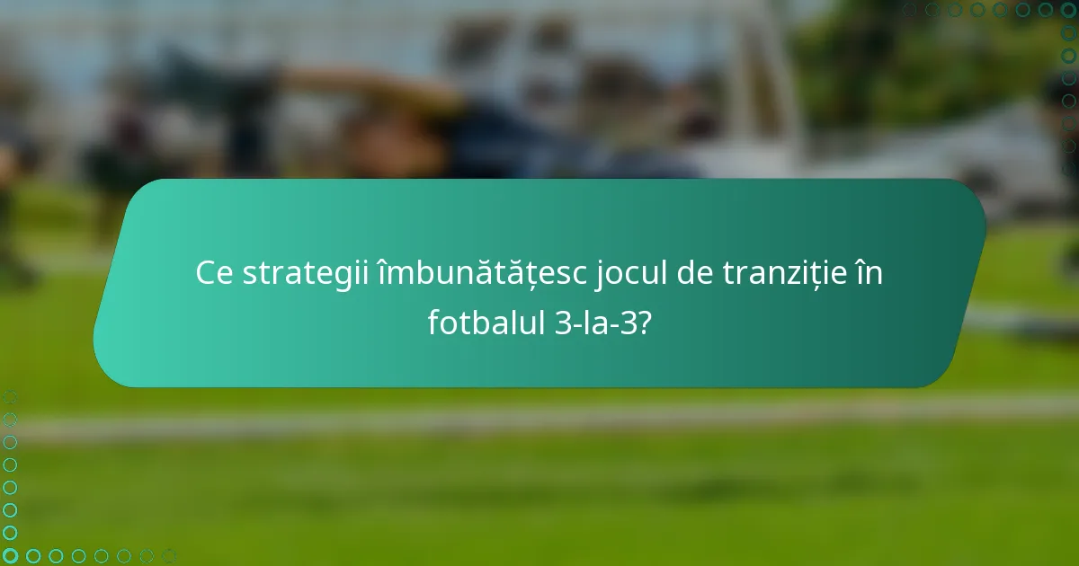 Ce strategii îmbunătățesc jocul de tranziție în fotbalul 3-la-3?
