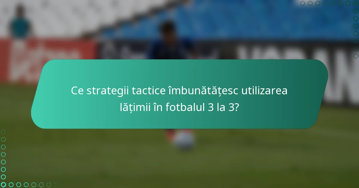 Ce strategii tactice îmbunătățesc utilizarea lățimii în fotbalul 3 la 3?
