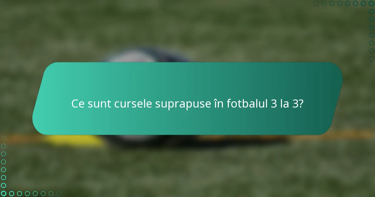 Ce sunt cursele suprapuse în fotbalul 3 la 3?