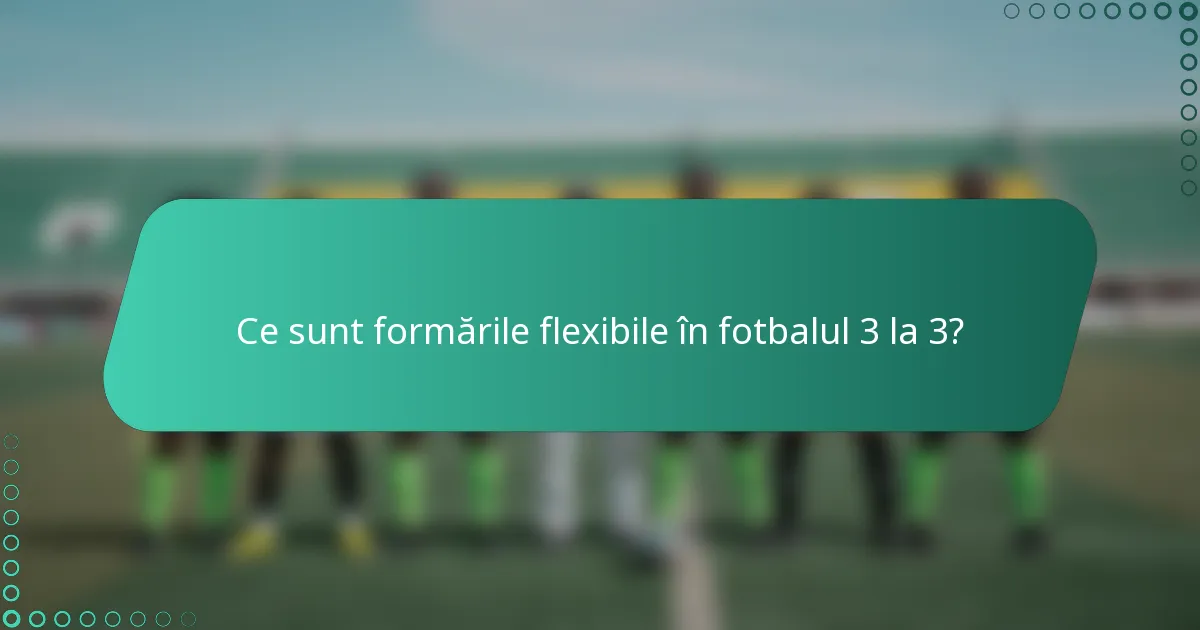 Ce sunt formările flexibile în fotbalul 3 la 3?