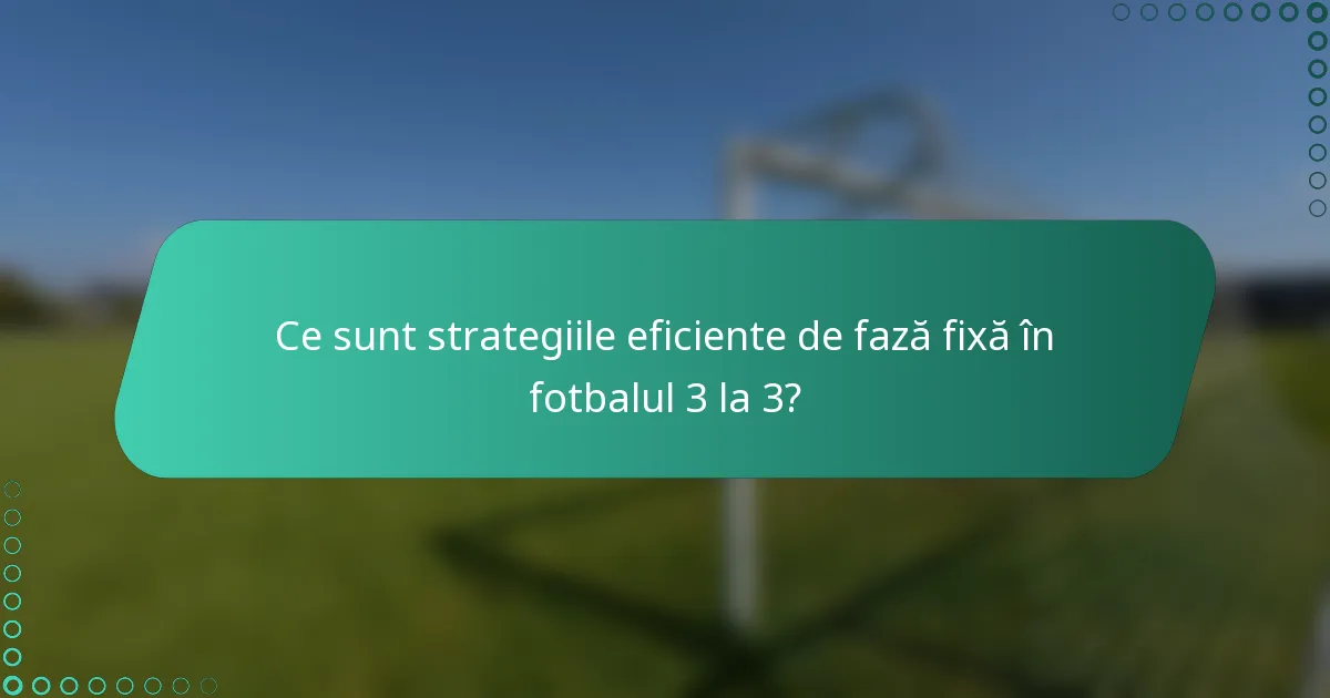 Ce sunt strategiile eficiente de fază fixă în fotbalul 3 la 3?