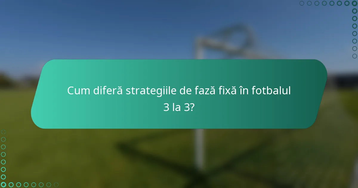 Cum diferă strategiile de fază fixă în fotbalul 3 la 3?