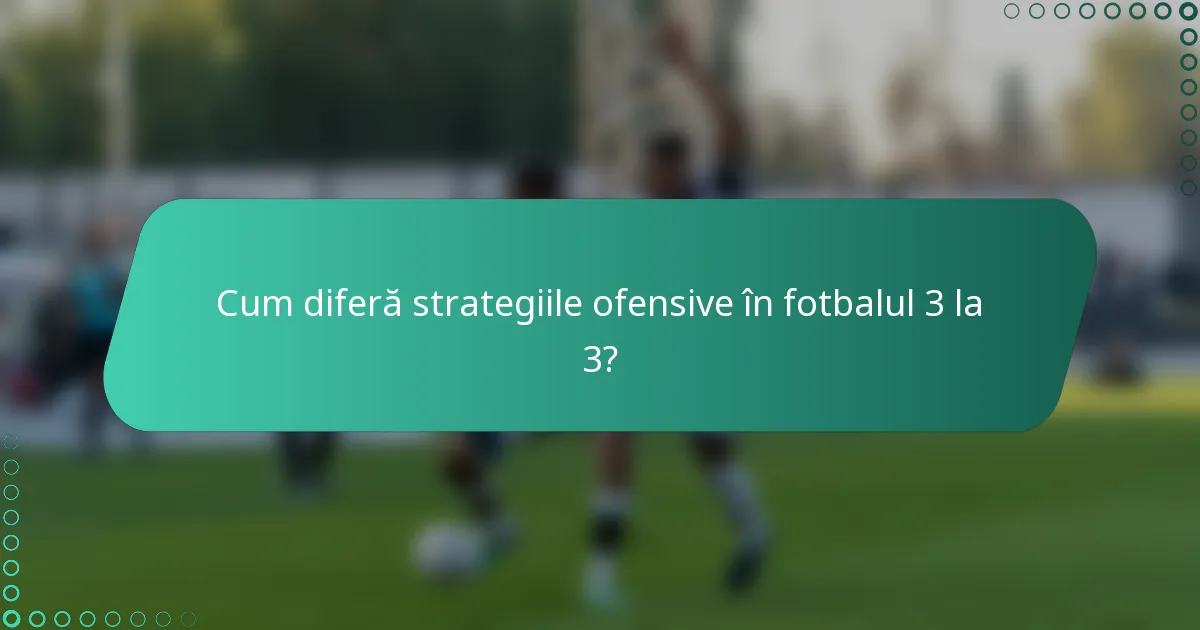 Cum diferă strategiile ofensive în fotbalul 3 la 3?