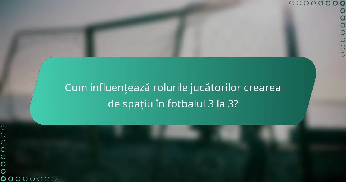 Cum influențează rolurile jucătorilor crearea de spațiu în fotbalul 3 la 3?