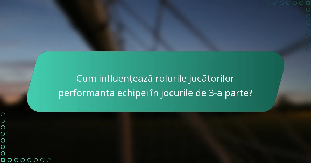 Cum influențează rolurile jucătorilor performanța echipei în jocurile de 3-a parte?