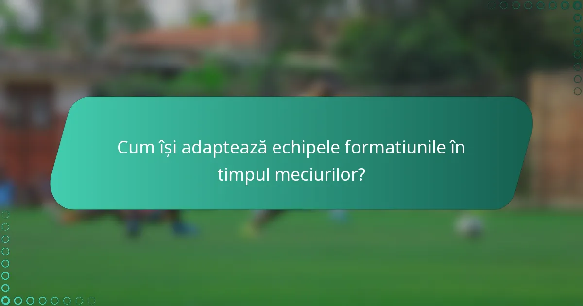 Cum își adaptează echipele formatiunile în timpul meciurilor?
