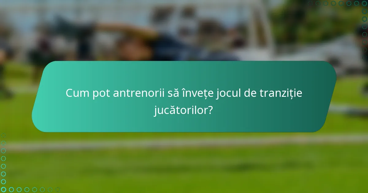 Cum pot antrenorii să învețe jocul de tranziție jucătorilor?