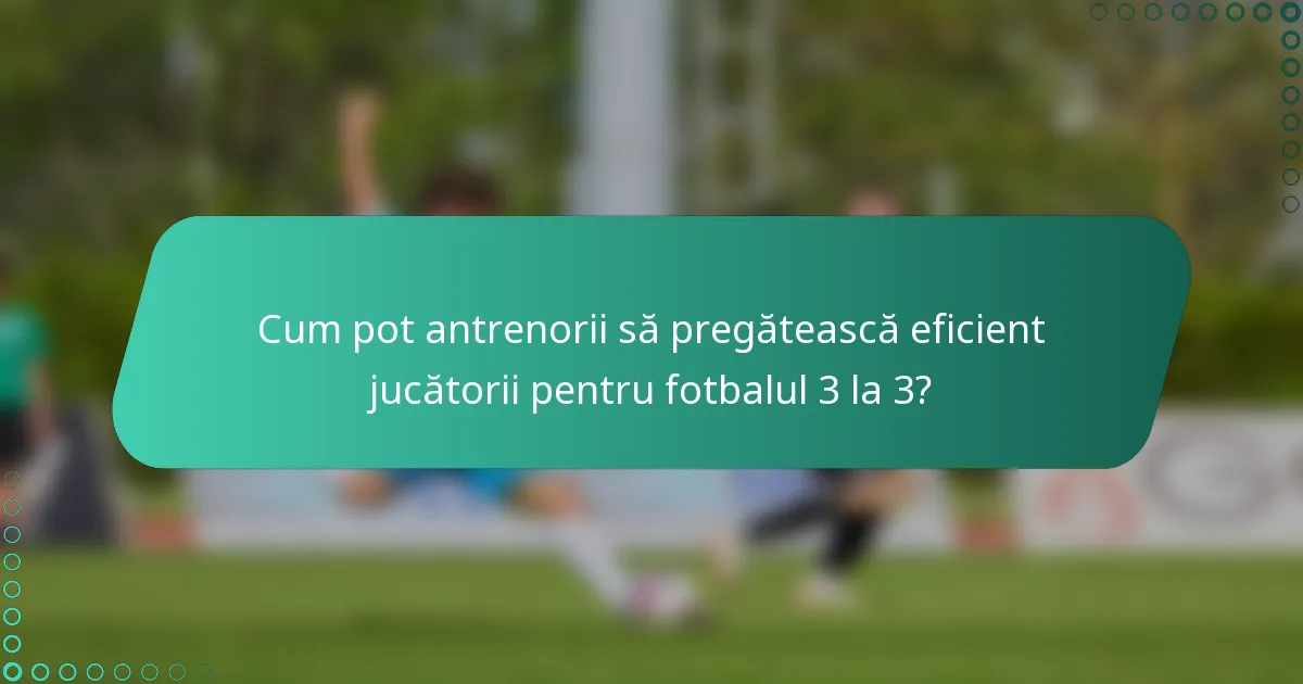 Cum pot antrenorii să pregătească eficient jucătorii pentru fotbalul 3 la 3?