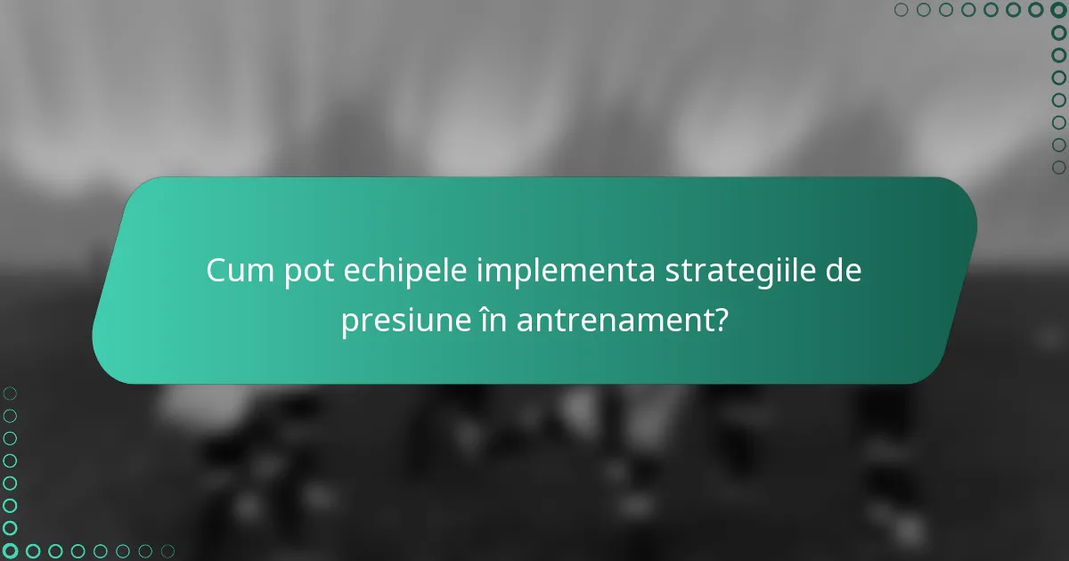Cum pot echipele implementa strategiile de presiune în antrenament?