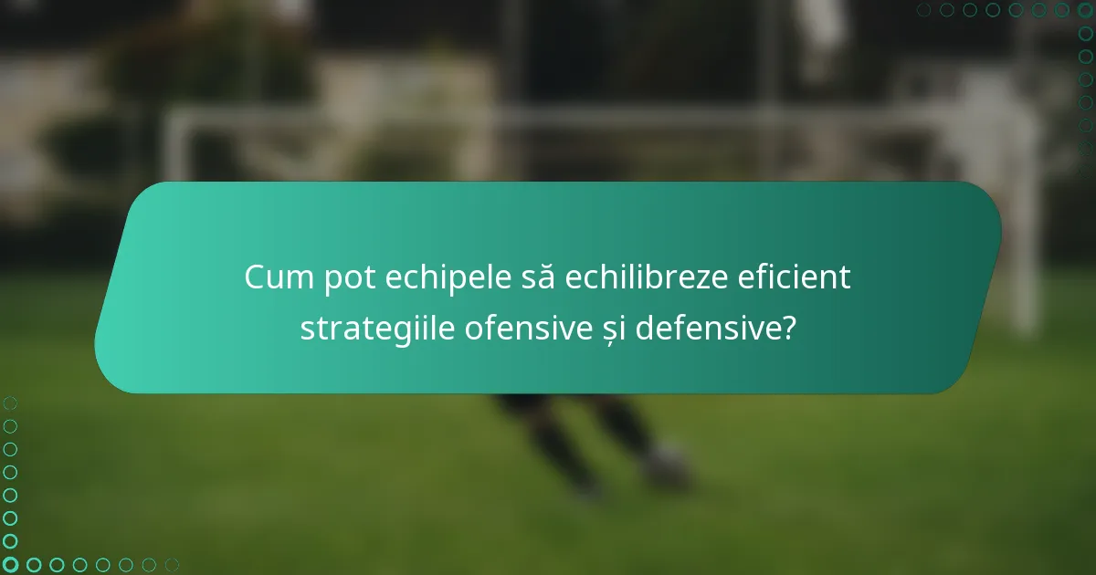 Cum pot echipele să echilibreze eficient strategiile ofensive și defensive?