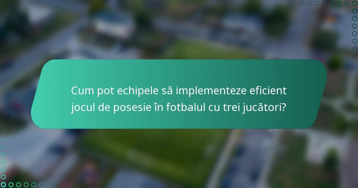 Cum pot echipele să implementeze eficient jocul de posesie în fotbalul cu trei jucători?