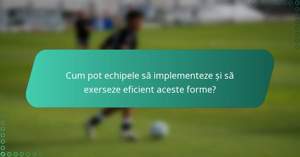 Cum pot echipele să implementeze și să exerseze eficient aceste forme?