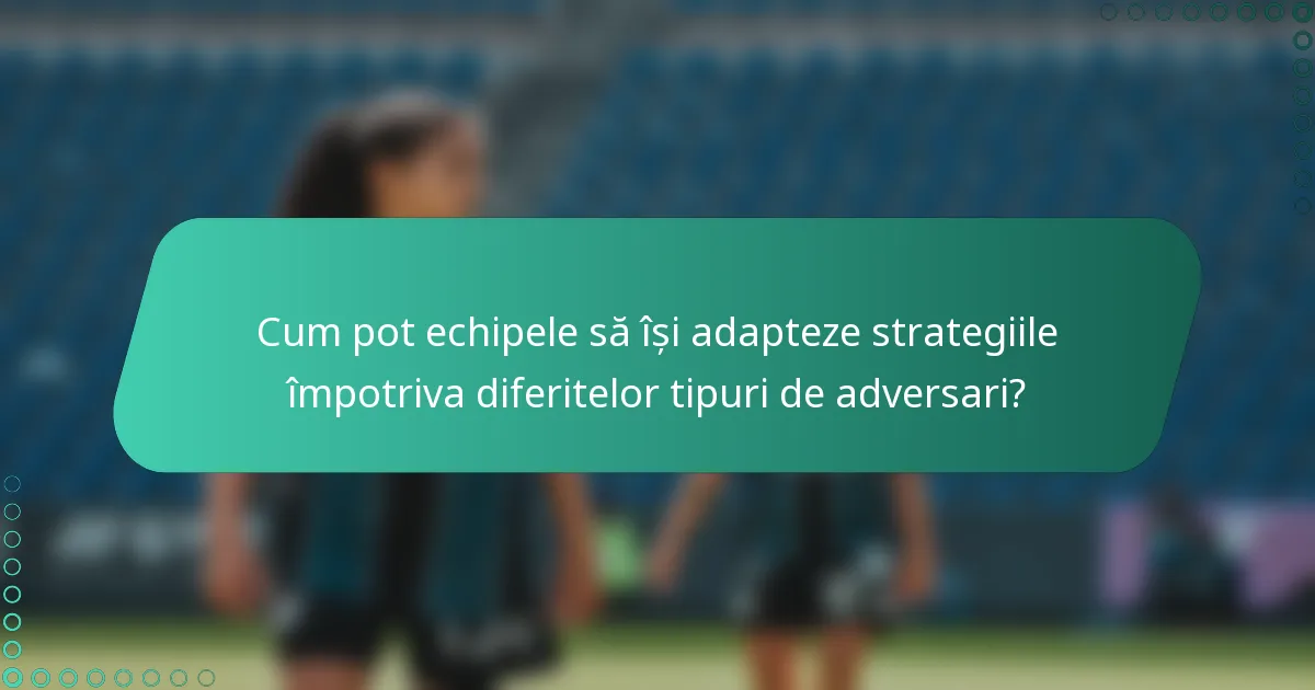 Cum pot echipele să își adapteze strategiile împotriva diferitelor tipuri de adversari?